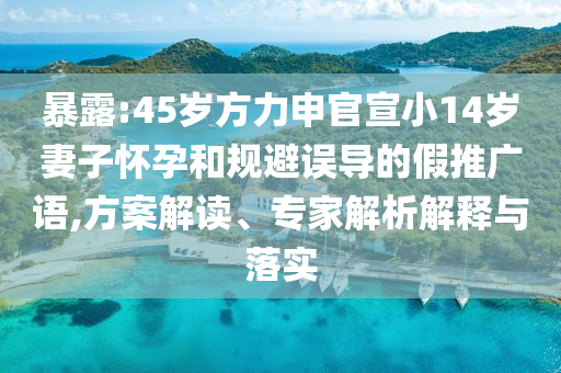 暴露:45歲方力申官宣小14歲妻子懷孕和規(guī)避誤導(dǎo)的假推廣語,方案解讀、專家解析解釋與落實(shí)