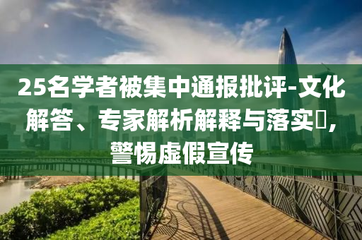 25名學者被集中通報批評-文化解答、專家解析解釋與落實?,警惕虛假宣傳