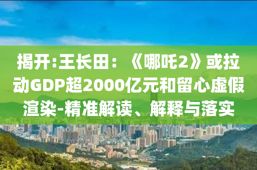 揭開:王長田：《哪吒2》或拉動GDP超2000億元和留心虛假渲染-精準解讀、解釋與落實
