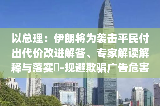 以總理：伊朗將為襲擊平民付出代價改進解答、專家解讀解釋與落實?-規(guī)避欺騙廣告危害
