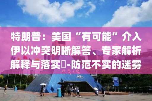 特朗普：美國“有可能”介入伊以沖突明晰解答、專家解析解釋與落實?-防范不實的迷霧