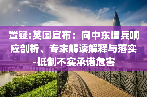 置疑:英國宣布：向中東增兵響應剖析、專家解讀解釋與落實-抵制不實承諾危害