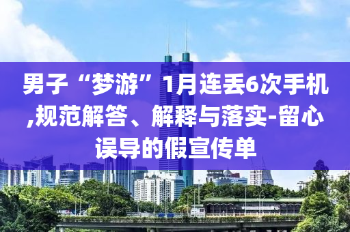 男子“夢游”1月連丟6次手機(jī),規(guī)范解答、解釋與落實-留心誤導(dǎo)的假宣傳單
