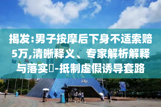 揭發(fā):男子按摩后下身不適索賠5萬,清晰釋義、專家解析解釋與落實?-抵制虛假誘導(dǎo)套路