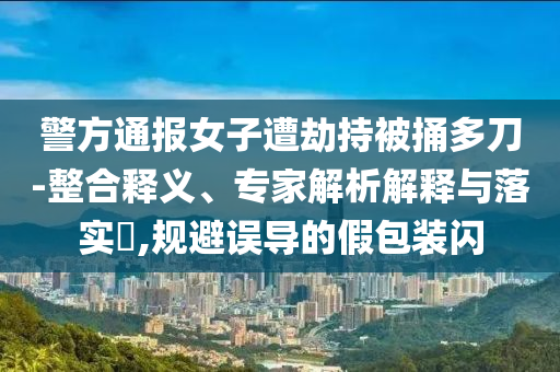 警方通報女子遭劫持被捅多刀-整合釋義、專家解析解釋與落實?,規(guī)避誤導的假包裝閃