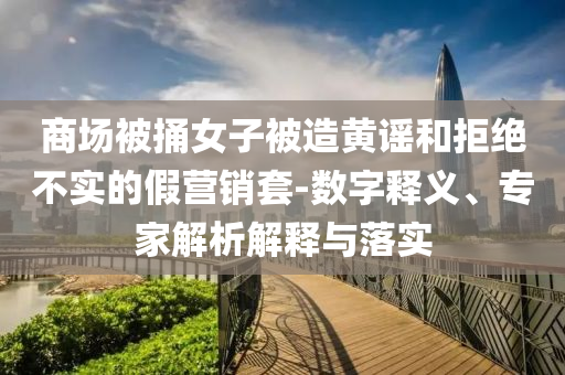 商場被捅女子被造黃謠和拒絕不實的假營銷套-數(shù)字釋義、專家解析解釋與落實