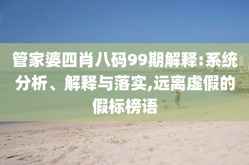 管家婆四肖八碼99期解釋:系統(tǒng)分析、解釋與落實,遠離虛假的假標榜語