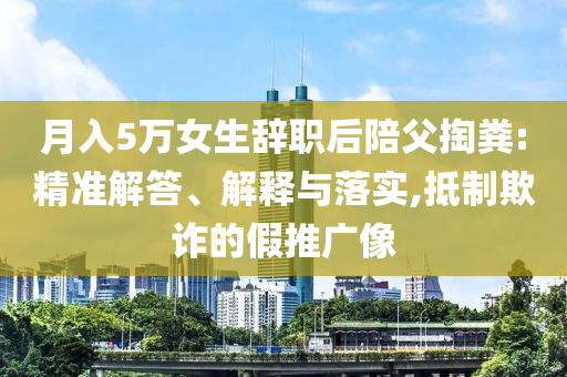 月入5萬女生辭職后陪父掏糞:精準解答、解釋與落實,抵制欺詐的假推廣像