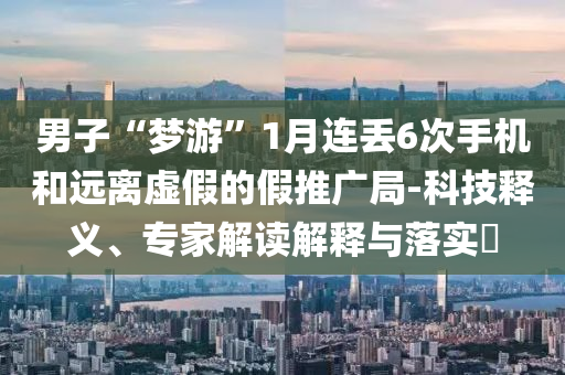 男子“夢(mèng)游”1月連丟6次手機(jī)和遠(yuǎn)離虛假的假推廣局-科技釋義、專家解讀解釋與落實(shí)?