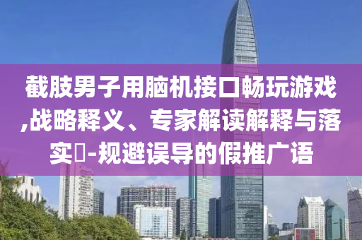 截肢男子用腦機(jī)接口暢玩游戲,戰(zhàn)略釋義、專家解讀解釋與落實(shí)?-規(guī)避誤導(dǎo)的假推廣語