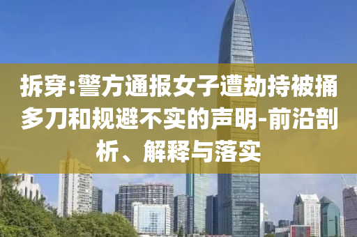 拆穿:警方通報(bào)女子遭劫持被捅多刀和規(guī)避不實(shí)的聲明-前沿剖析、解釋與落實(shí)