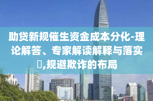 助貸新規(guī)催生資金成本分化-理論解答、專家解讀解釋與落實(shí)?,規(guī)避欺詐的布局
