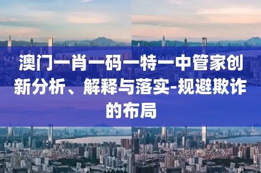澳門一肖一碼一特一中管家創(chuàng)新分析、解釋與落實-規(guī)避欺詐的布局