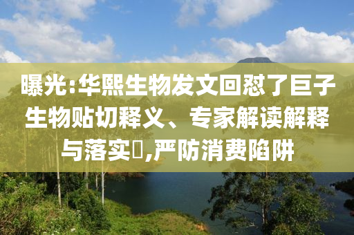 曝光:華熙生物發(fā)文回懟了巨子生物貼切釋義、專家解讀解釋與落實?,嚴(yán)防消費陷阱