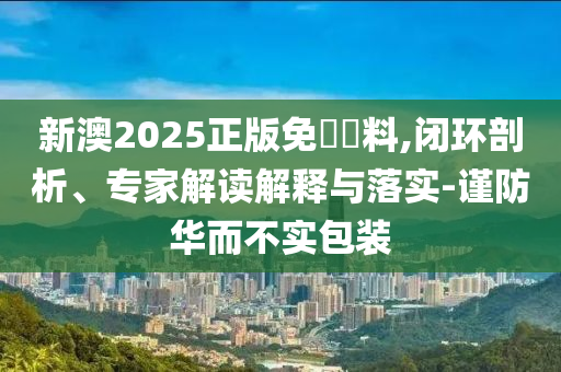 新澳2025正版免費資料,閉環(huán)剖析、專家解讀解釋與落實-謹防華而不實包裝
