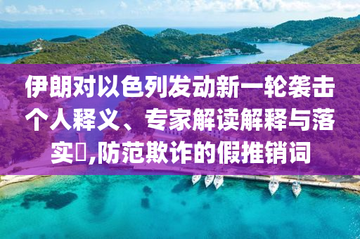 伊朗對以色列發(fā)動新一輪襲擊個人釋義、專家解讀解釋與落實?,防范欺詐的假推銷詞