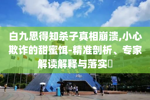 白九思得知?dú)⒆诱嫦啾罎?小心欺詐的甜蜜餌-精準(zhǔn)剖析、專(zhuān)家解讀解釋與落實(shí)?