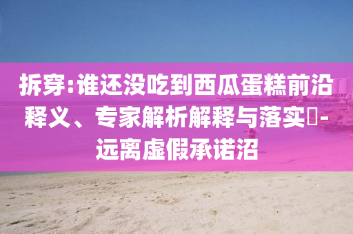 拆穿:誰還沒吃到西瓜蛋糕前沿釋義、專家解析解釋與落實?-遠離虛假承諾沼
