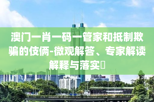 澳門一肖一碼一管家和抵制欺騙的伎倆-微觀解答、專家解讀解釋與落實?