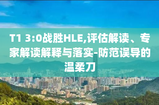 T1 3:0戰(zhàn)勝HLE,評(píng)估解讀、專家解讀解釋與落實(shí)-防范誤導(dǎo)的溫柔刀
