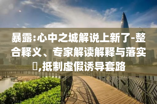 暴露:心中之城解說(shuō)上新了-整合釋義、專家解讀解釋與落實(shí)?,抵制虛假誘導(dǎo)套路