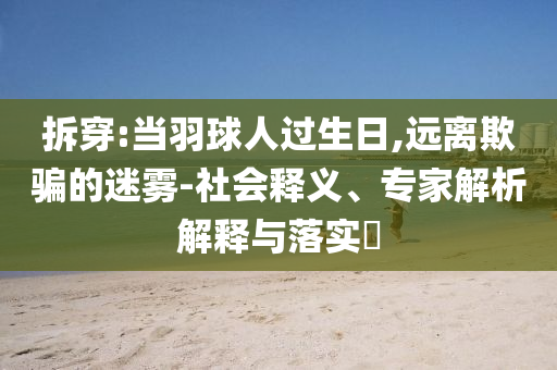拆穿:當(dāng)羽球人過生日,遠(yuǎn)離欺騙的迷霧-社會釋義、專家解析解釋與落實(shí)?