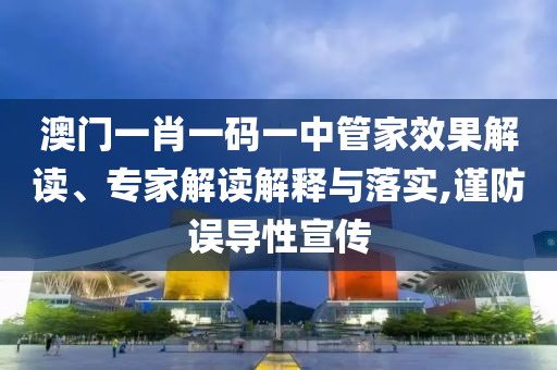 澳門一肖一碼一中管家效果解讀、專家解讀解釋與落實,謹防誤導性宣傳