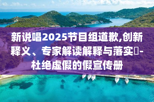 新說唱2025節(jié)目組道歉,創(chuàng)新釋義、專家解讀解釋與落實(shí)?-杜絕虛假的假宣傳冊