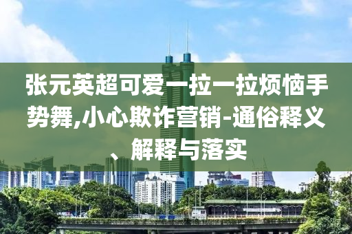 張?jiān)⒊蓯垡焕焕瓱朗謩菸?小心欺詐營銷-通俗釋義、解釋與落實(shí)