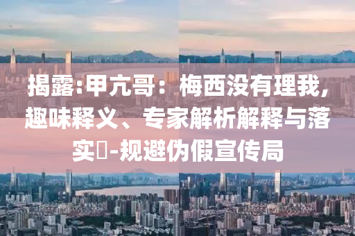 揭露:甲亢哥：梅西沒有理我,趣味釋義、專家解析解釋與落實(shí)?-規(guī)避偽假宣傳局