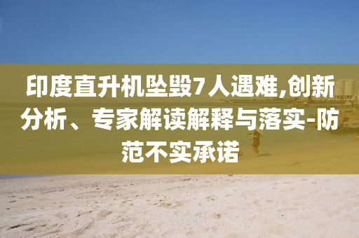 印度直升機(jī)墜毀7人遇難,創(chuàng)新分析、專家解讀解釋與落實(shí)-防范不實(shí)承諾
