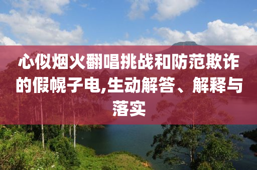 心似煙火翻唱挑戰(zhàn)和防范欺詐的假幌子電,生動解答、解釋與落實