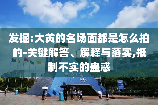 發(fā)掘:大黃的名場面都是怎么拍的-關(guān)鍵解答、解釋與落實,抵制不實的蠱惑