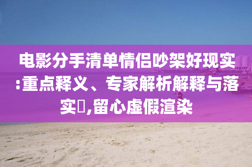 電影分手清單情侶吵架好現(xiàn)實:重點釋義、專家解析解釋與落實?,留心虛假渲染