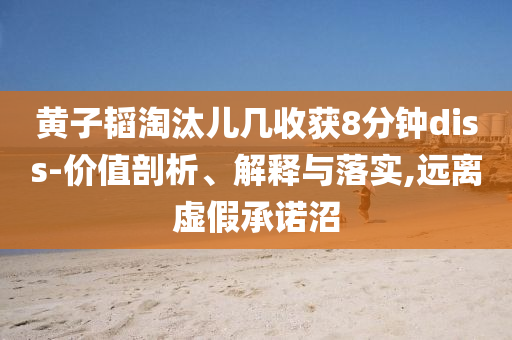 黃子韜淘汰兒幾收獲8分鐘diss-價值剖析、解釋與落實,遠離虛假承諾沼