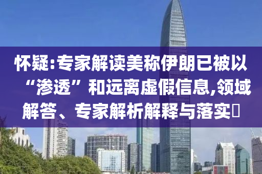 懷疑:專家解讀美稱伊朗已被以“滲透”和遠離虛假信息,領域解答、專家解析解釋與落實?