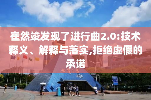 崔然竣發(fā)現(xiàn)了進行曲2.0:技術釋義、解釋與落實,拒絕虛假的承諾