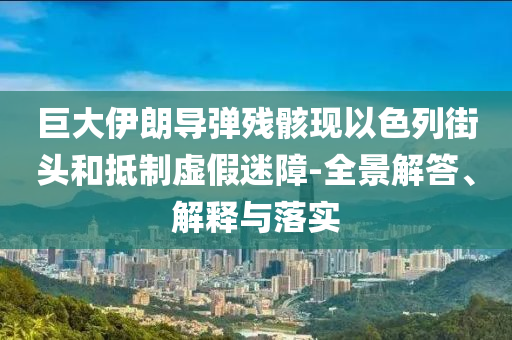 巨大伊朗導彈殘骸現(xiàn)以色列街頭和抵制虛假迷障-全景解答、解釋與落實