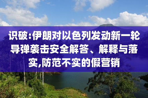 識破:伊朗對以色列發(fā)動新一輪導(dǎo)彈襲擊安全解答、解釋與落實(shí),防范不實(shí)的假營銷
