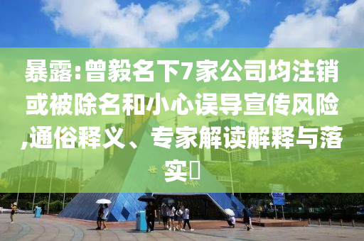暴露:曾毅名下7家公司均注銷或被除名和小心誤導(dǎo)宣傳風(fēng)險(xiǎn),通俗釋義、專家解讀解釋與落實(shí)?
