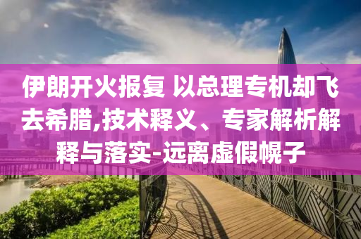伊朗開火報(bào)復(fù) 以總理專機(jī)卻飛去希臘,技術(shù)釋義、專家解析解釋與落實(shí)-遠(yuǎn)離虛假幌子