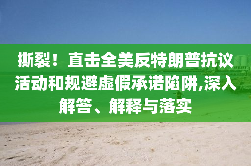 撕裂！直擊全美反特朗普抗議活動和規(guī)避虛假承諾陷阱,深入解答、解釋與落實