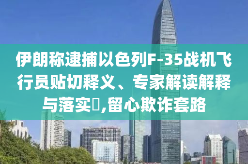 伊朗稱逮捕以色列F-35戰(zhàn)機飛行員貼切釋義、專家解讀解釋與落實?,留心欺詐套路