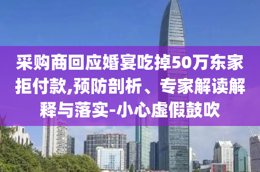 采購商回應婚宴吃掉50萬東家拒付款,預防剖析、專家解讀解釋與落實-小心虛假鼓吹