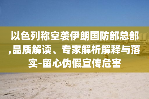 以色列稱空襲伊朗國防部總部,品質解讀、專家解析解釋與落實-留心偽假宣傳危害