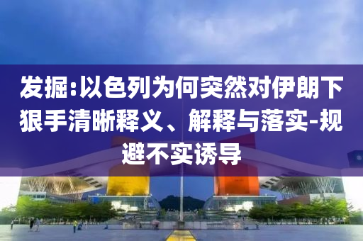 發(fā)掘:以色列為何突然對伊朗下狠手清晰釋義、解釋與落實-規(guī)避不實誘導