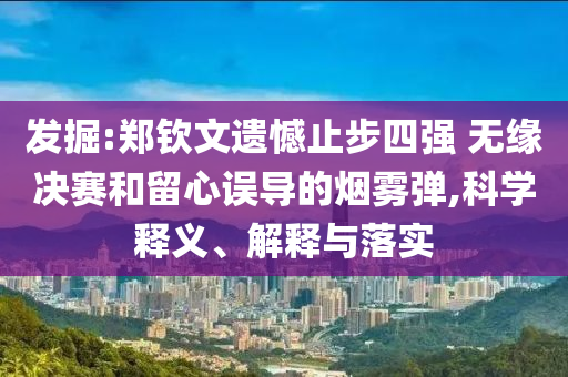 發(fā)掘:鄭欽文遺憾止步四強 無緣決賽和留心誤導的煙霧彈,科學釋義、解釋與落實