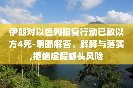 伊朗對以色列報復行動已致以方4死-明晰解答、解釋與落實,拒絕虛假噱頭風險