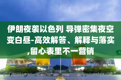 伊朗夜襲以色列 導(dǎo)彈密集夜空變白晝-高效解答、解釋與落實(shí),留心表里不一營銷