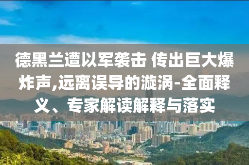 德黑蘭遭以軍襲擊 傳出巨大爆炸聲,遠(yuǎn)離誤導(dǎo)的漩渦-全面釋義、專家解讀解釋與落實(shí)